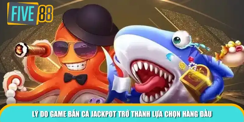 Lý do game bắn cá Jackpot trở thành lựa chọn hàng đầu